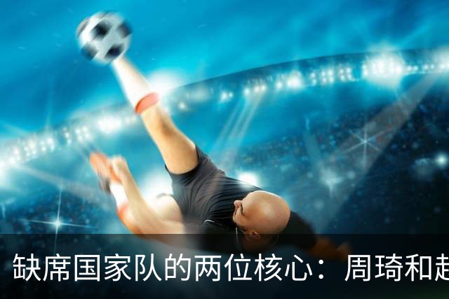 缺席国家队的两位核心：周琦和赵睿的幽默互动